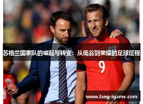 苏格兰国家队的崛起与转变:从低谷到荣耀的足球征程 苏格兰国家队的崛起与转变:从低谷到荣耀的足球征程