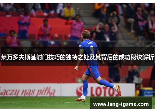 莱万多夫斯基射门技巧的独特之处及其背后的成功秘诀解析