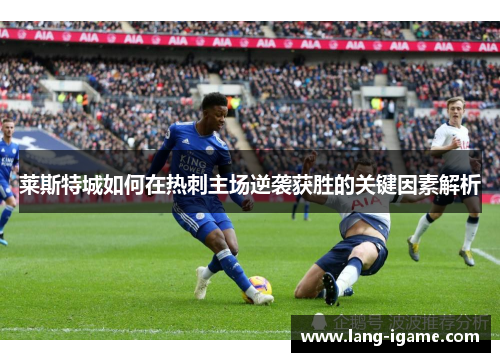 莱斯特城如何在热刺主场逆袭获胜的关键因素解析 莱斯特城如何在热刺主场逆袭获胜的关键因素解析