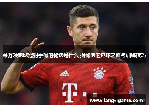 莱万领跑欧冠射手榜的秘诀是什么 揭秘他的进球之道与训练技巧 莱万领跑欧冠射手榜的秘诀是什么 揭秘他的进球之道与训练技巧