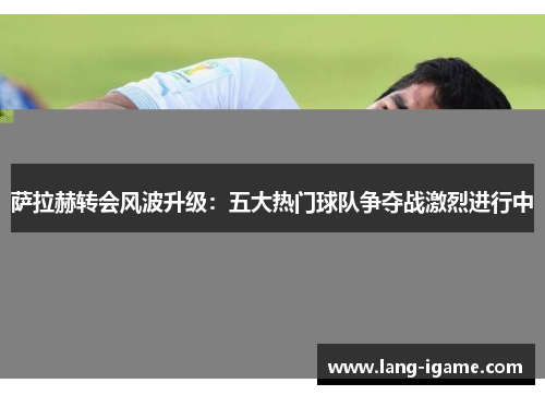 萨拉赫转会风波升级：五大热门球队争夺战激烈进行中