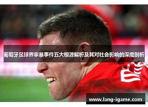 葡萄牙足球界家暴事件五大根源解析及其对社会影响的深度剖析 葡萄牙足球界家暴事件五大根源解析及其对社会影响的深度剖析