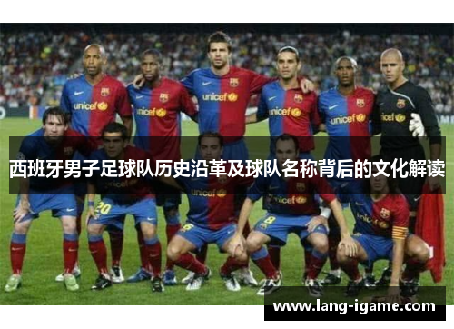 西班牙男子足球队历史沿革及球队名称背后的文化解读 西班牙男子足球队历史沿革及球队名称背后的文化解读