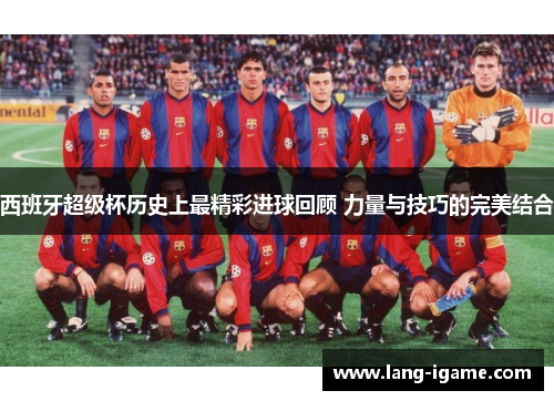 西班牙超级杯历史上最精彩进球回顾 力量与技巧的完美结合