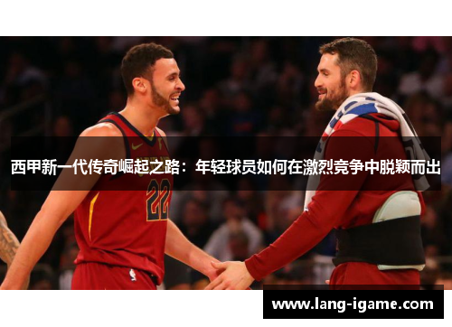 西甲新一代传奇崛起之路：年轻球员如何在激烈竞争中脱颖而出