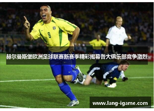 赫尔曼斯堡欧洲足球联赛新赛季精彩揭幕各大俱乐部竞争激烈 赫尔曼斯堡欧洲足球联赛新赛季精彩揭幕各大俱乐部竞争激烈