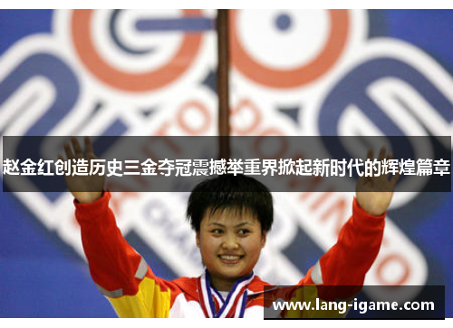 赵金红创造历史三金夺冠震撼举重界掀起新时代的辉煌篇章