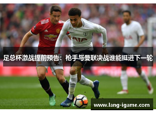 足总杯激战提前预告：枪手与曼联决战谁能挺进下一轮