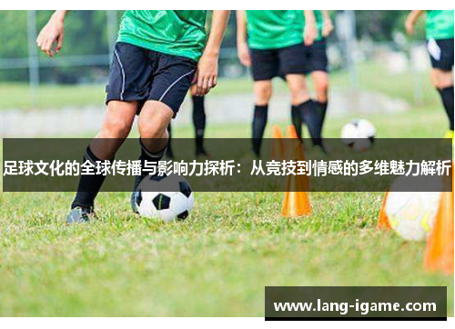 足球文化的全球传播与影响力探析：从竞技到情感的多维魅力解析
