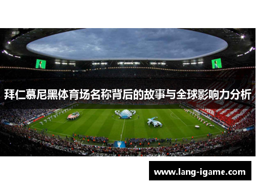 拜仁慕尼黑体育场名称背后的故事与全球影响力分析 拜仁慕尼黑体育场名称背后的故事与全球影响力分析