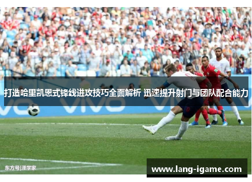 打造哈里凯恩式锋线进攻技巧全面解析 迅速提升射门与团队配合能力 打造哈里凯恩式锋线进攻技巧全面解析 迅速提升射门与团队配合能力