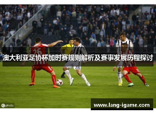 澳大利亚足协杯加时赛规则解析及赛事发展历程探讨