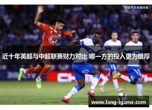 近十年英超与中超联赛财力对比 哪一方的投入更为雄厚 近十年英超与中超联赛财力对比 哪一方的投入更为雄厚