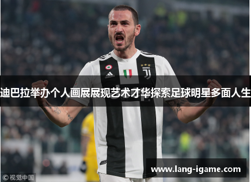 迪巴拉举办个人画展展现艺术才华探索足球明星多面人生 迪巴拉举办个人画展展现艺术才华探索足球明星多面人生