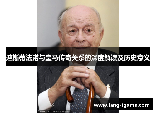 迪斯蒂法诺与皇马传奇关系的深度解读及历史意义 迪斯蒂法诺与皇马传奇关系的深度解读及历史意义