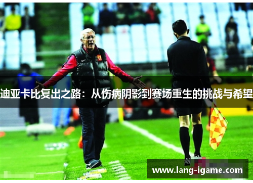 迪亚卡比复出之路：从伤病阴影到赛场重生的挑战与希望