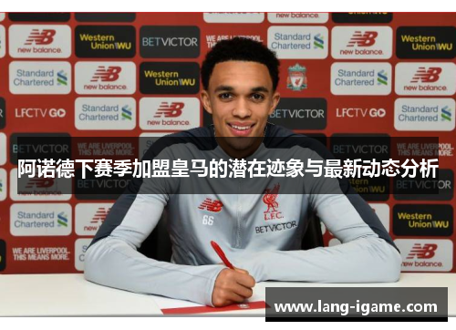 阿诺德下赛季加盟皇马的潜在迹象与最新动态分析