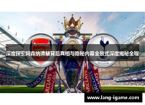 深度探索阿森纳遭禁背后真相与隐秘内幕全景式深度揭秘全程