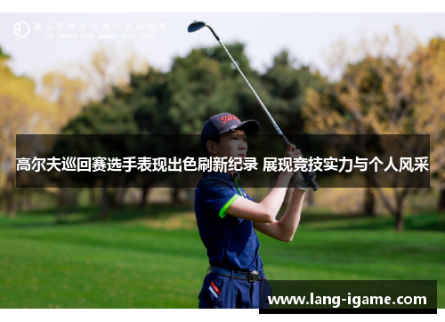 高尔夫巡回赛选手表现出色刷新纪录 展现竞技实力与个人风采