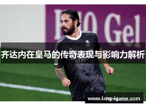 齐达内在皇马的传奇表现与影响力解析