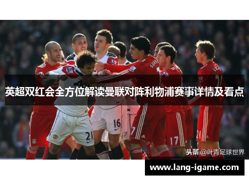英超双红会全方位解读曼联对阵利物浦赛事详情及看点