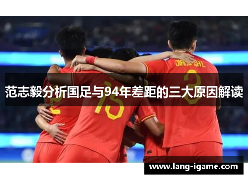 范志毅分析国足与94年差距的三大原因解读