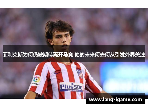 菲利克斯为何仍被期待离开马竞 他的未来何去何从引发外界关注