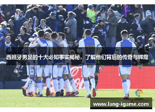 西班牙男足的十大必知事实揭秘,了解他们背后的传奇与辉煌 西班牙男足的十大必知事实揭秘,了解他们背后的传奇与辉煌