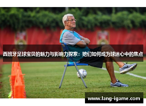 西班牙足球宝贝的魅力与影响力探索：她们如何成为球迷心中的焦点