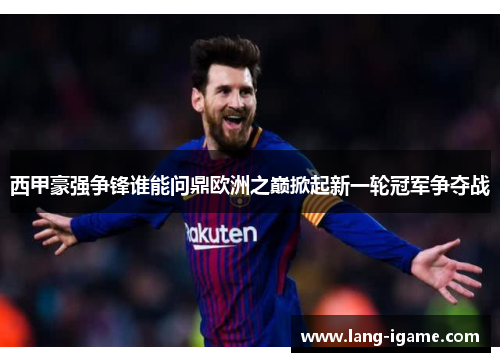 西甲豪强争锋谁能问鼎欧洲之巅掀起新一轮冠军争夺战 西甲豪强争锋谁能问鼎欧洲之巅掀起新一轮冠军争夺战