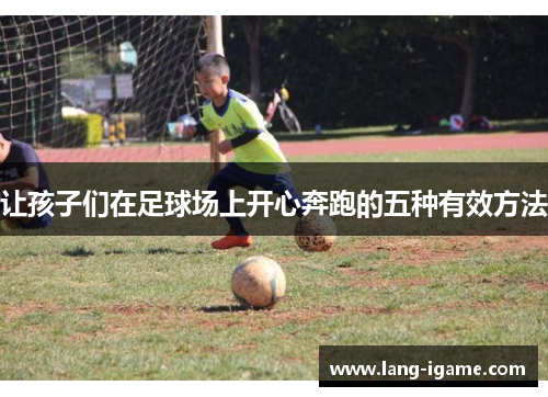 让孩子们在足球场上开心奔跑的五种有效方法 让孩子们在足球场上开心奔跑的五种有效方法