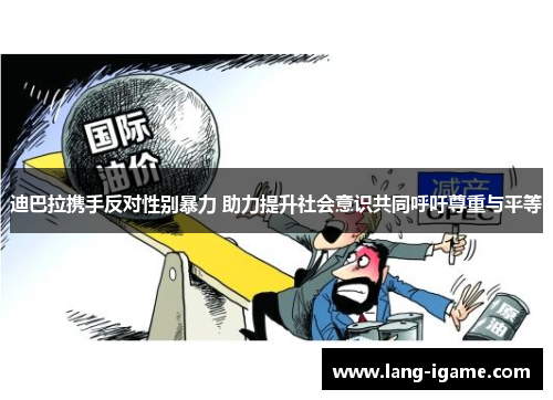 迪巴拉携手反对性别暴力 助力提升社会意识共同呼吁尊重与平等