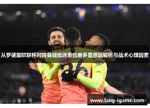 从罗德里欧联杯对阵曼城低迷表现看多重原因解析与战术心理因素