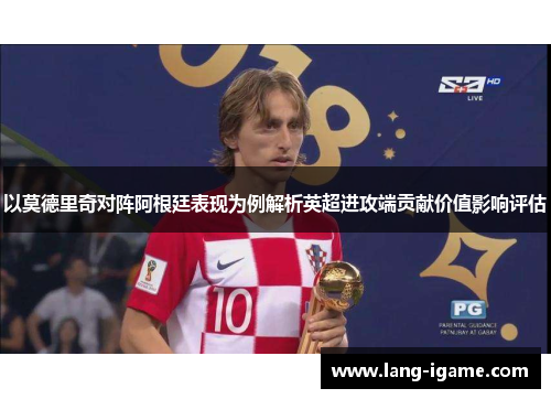以莫德里奇对阵阿根廷表现为例解析英超进攻端贡献价值影响评估