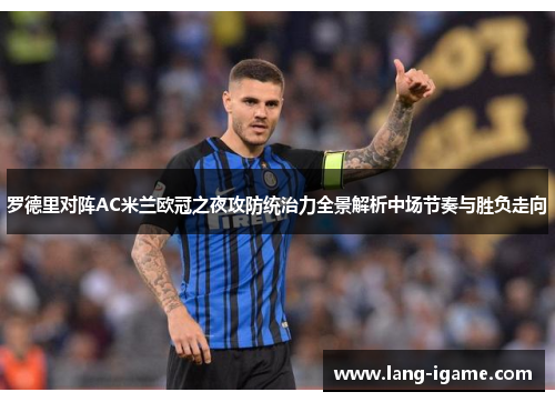 罗德里对阵AC米兰欧冠之夜攻防统治力全景解析中场节奏与胜负走向 罗德里对阵AC米兰欧冠之夜攻防统治力全景解析中场节奏与胜负走向