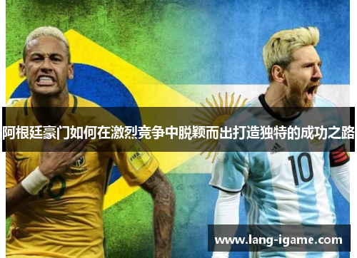 阿根廷豪门如何在激烈竞争中脱颖而出打造独特的成功之路 阿根廷豪门如何在激烈竞争中脱颖而出打造独特的成功之路