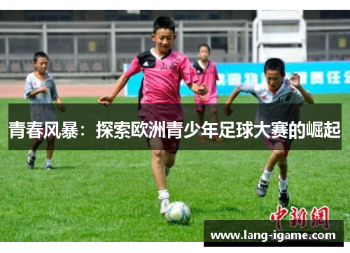 青春风暴:探索欧洲青少年足球大赛的崛起 青春风暴:探索欧洲青少年足球大赛的崛起