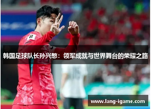 韩国足球队长孙兴慜:领军成就与世界舞台的荣耀之路 韩国足球队长孙兴慜:领军成就与世界舞台的荣耀之路