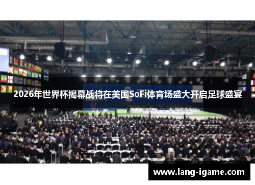 2026年世界杯揭幕战将在美国SoFi体育场盛大开启足球盛宴 2026年世界杯揭幕战将在美国SoFi体育场盛大开启足球盛宴
