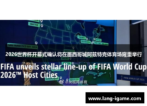 2026世界杯开幕式确认将在墨西哥城阿兹特克体育场隆重举行