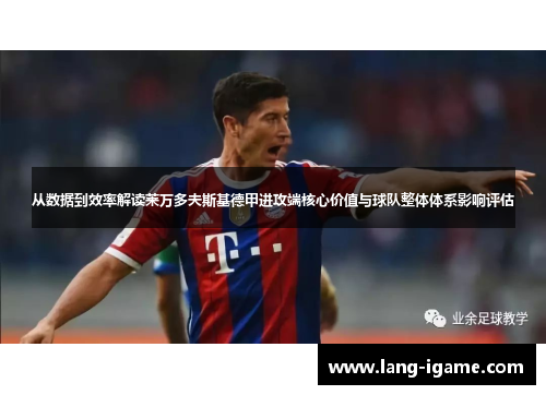 从数据到效率解读莱万多夫斯基德甲进攻端核心价值与球队整体体系影响评估 从数据到效率解读莱万多夫斯基德甲进攻端核心价值与球队整体体系影响评估
