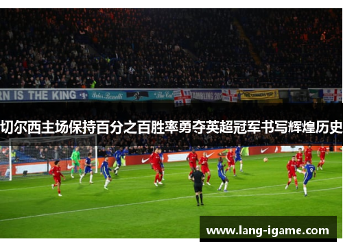 切尔西主场保持百分之百胜率勇夺英超冠军书写辉煌历史 切尔西主场保持百分之百胜率勇夺英超冠军书写辉煌历史