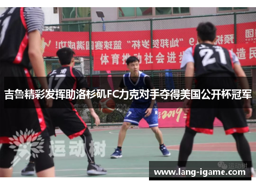 吉鲁精彩发挥助洛杉矶FC力克对手夺得美国公开杯冠军 吉鲁精彩发挥助洛杉矶FC力克对手夺得美国公开杯冠军