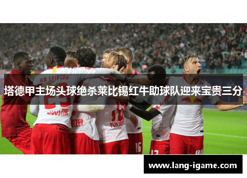 塔德甲主场头球绝杀莱比锡红牛助球队迎来宝贵三分 塔德甲主场头球绝杀莱比锡红牛助球队迎来宝贵三分