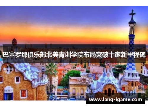 巴塞罗那俱乐部北美青训学院布局突破十家新里程碑 巴塞罗那俱乐部北美青训学院布局突破十家新里程碑