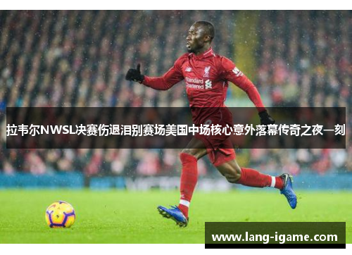 拉韦尔NWSL决赛伤退泪别赛场美国中场核心意外落幕传奇之夜一刻