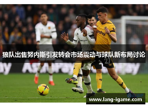 狼队出售努内斯引发转会市场震动与球队新布局讨论