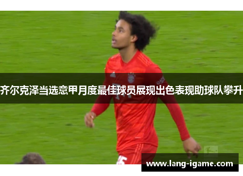 齐尔克泽当选意甲月度最佳球员展现出色表现助球队攀升