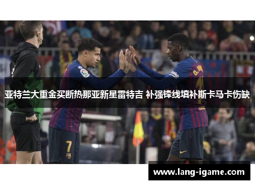 亚特兰大重金买断热那亚新星雷特吉 补强锋线填补斯卡马卡伤缺