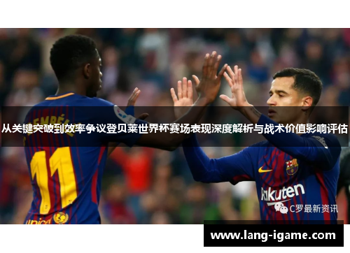 从关键突破到效率争议登贝莱世界杯赛场表现深度解析与战术价值影响评估